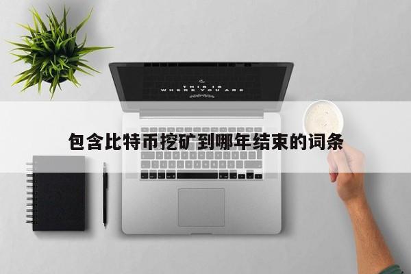 包含比特币挖矿到哪年结束的词条