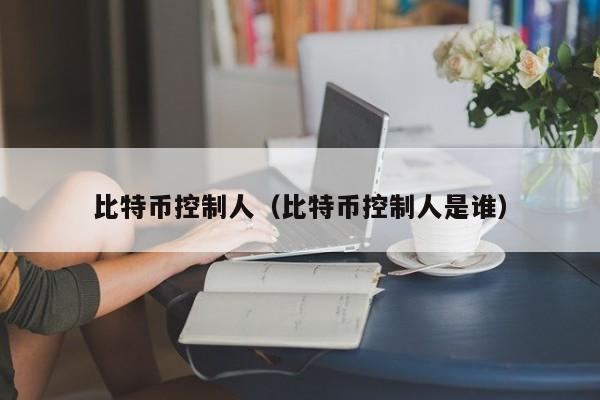 比特币控制人(比特币控制人是谁)