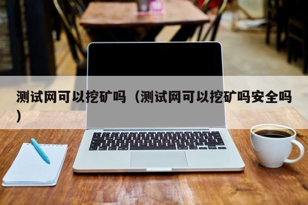 测试网可以挖矿吗(测试网可以挖矿吗安全吗)