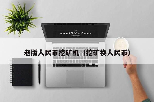 老版人民币挖矿机(挖矿换人民币)