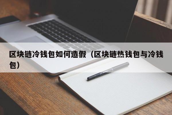 区块链冷钱包如何造假(区块链热钱包与冷钱包)