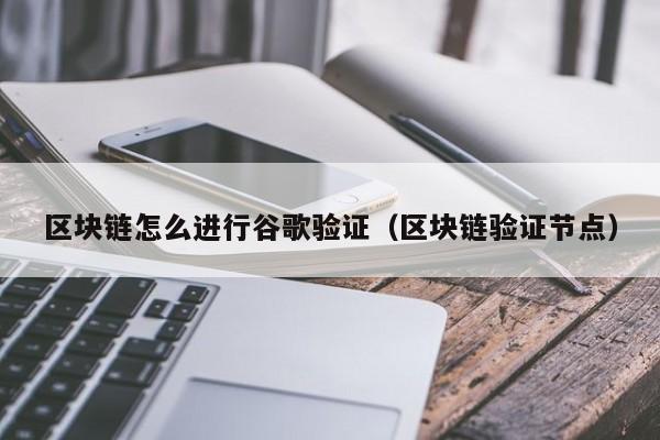 区块链怎么进行谷歌验证(区块链验证节点)
