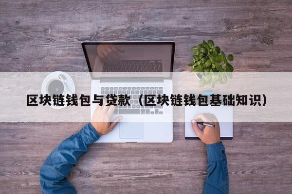 区块链钱包与贷款(区块链钱包基础知识)