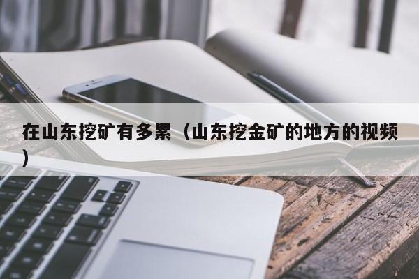 在山东挖矿有多累(山东挖金矿的地方的视频)