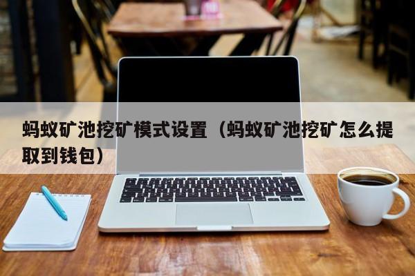 蚂蚁矿池挖矿模式设置(蚂蚁矿池挖矿怎么提取到钱包)