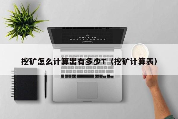 挖矿怎么计算出有多少T(挖矿计算表)