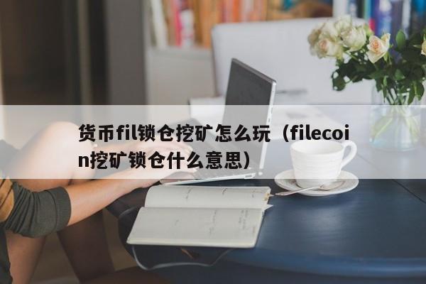 货币fil锁仓挖矿怎么玩(filecoin挖矿锁仓什么意思)