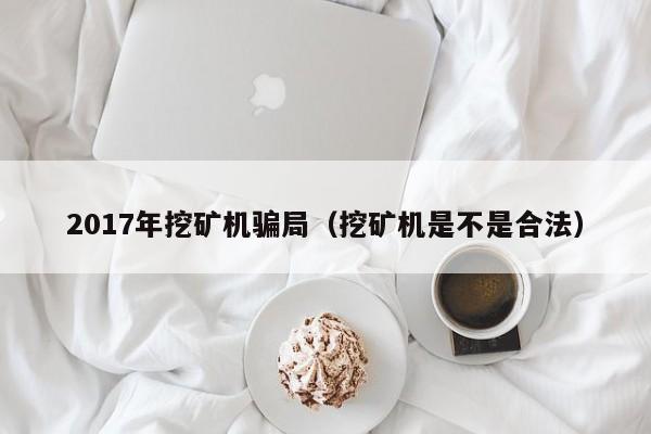 2017年挖矿机骗局(挖矿机是不是合法)