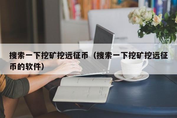 搜索一下挖矿挖远征币(搜索一下挖矿挖远征币的软件)