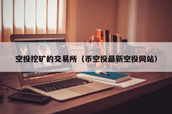 空投挖矿的交易所(币空投最新空投网站)