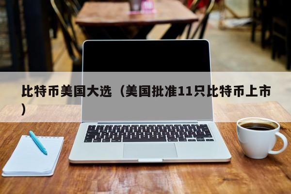 比特币美国大选(美国批准11只比特币上市)